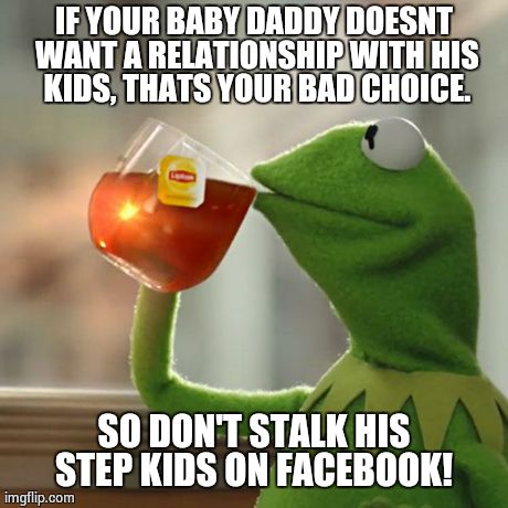 But That's None Of My Business Meme | IF YOUR BABY DADDY DOESNT WANT A RELATIONSHIP WITH HIS KIDS, THATS YOUR BAD CHOICE. SO DON'T STALK HIS STEP KIDS ON FACEBOOK! | image tagged in memes,but thats none of my business,kermit the frog | made w/ Imgflip meme maker