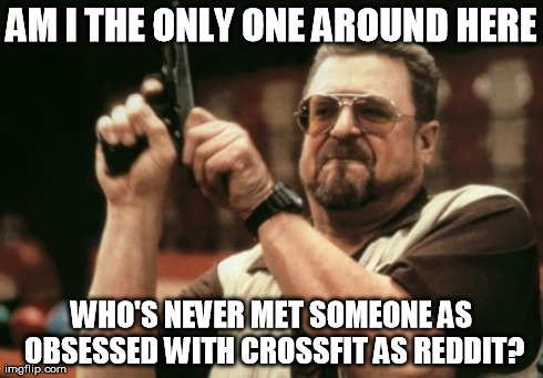 Am I The Only One Around Here | AM I THE ONLY ONE AROUND HERE WHO'S NEVER MET SOMEONE AS OBSESSED WITH CROSSFIT AS REDDIT? | image tagged in memes,am i the only one around here | made w/ Imgflip meme maker