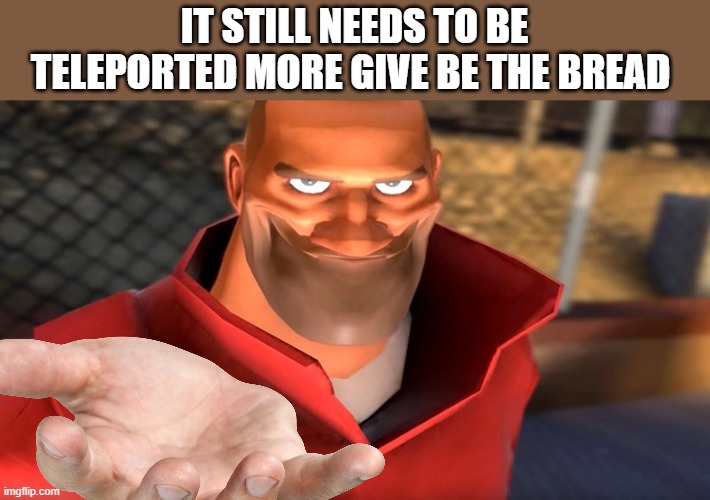 it still needs to be teleported more give be the bread | image tagged in tf2 soldier smiling | made w/ Imgflip meme maker