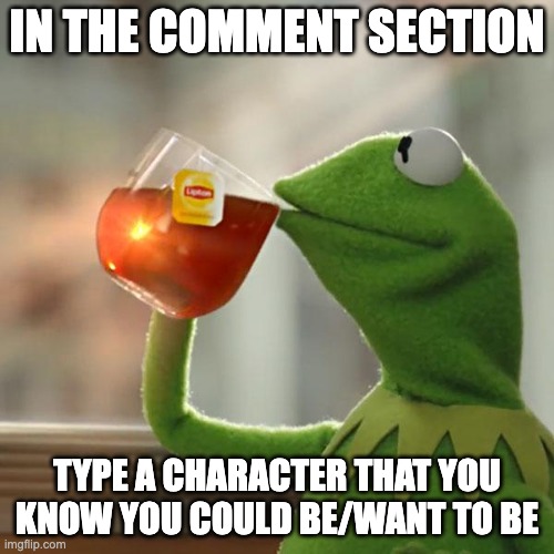 i had to pick a template so if you don't like it don't say a word. | in the comment section; type a character that you know you could be/want to be | image tagged in memes,but that's none of my business,kermit the frog | made w/ Imgflip meme maker