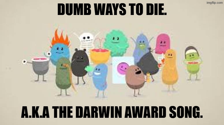 Dumb ways to die. a.k.a the darwin award song. | image tagged in dumb ways to die | made w/ Imgflip meme maker