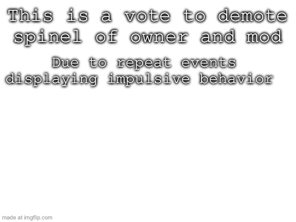 Blank White Template | This is a vote to demote spinel of owner and mod; Due to repeat events displaying impulsive behavior | image tagged in blank white template | made w/ Imgflip meme maker