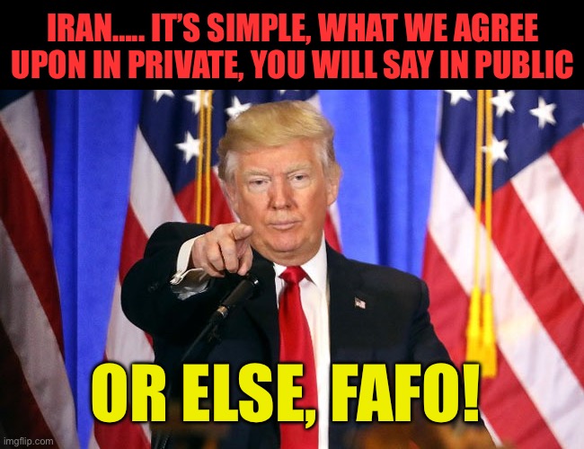 No more Iran lies. | Iran….. It’s simple, what we agree upon in private, you will say in public; Or else, FAFO! | image tagged in gifs,president trump,fafo,iran,peace | made w/ Imgflip meme maker