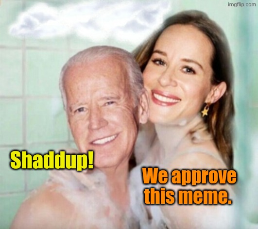 Shaddup! We approve this meme. | image tagged in joe and ashley biden in shower | made w/ Imgflip meme maker