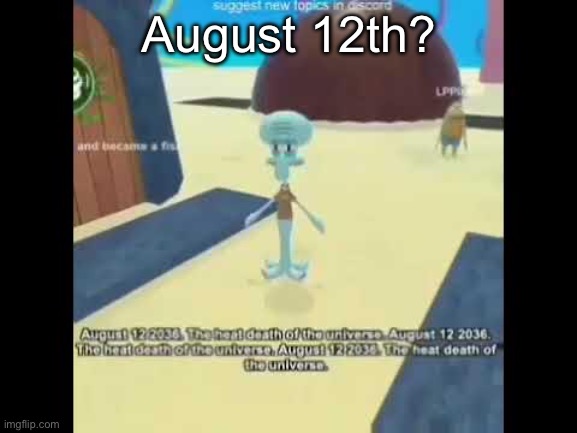 Squidward | August 12th? | image tagged in the heat death of the universe,loudward,squidward | made w/ Imgflip meme maker