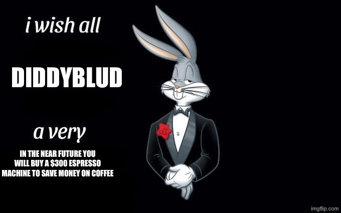 I wish all the X a very pleasant evening | Diddyblud IN THE NEAR FUTURE YOU WILL BUY A $300 ESPRESSO MACHINE TO SAVE MONEY ON COFFEE | image tagged in i wish all the x a very pleasant evening | made w/ Imgflip meme maker