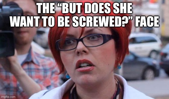 Angry Feminist | The “But does she want to be screwed?” Face | image tagged in angry feminist | made w/ Imgflip meme maker