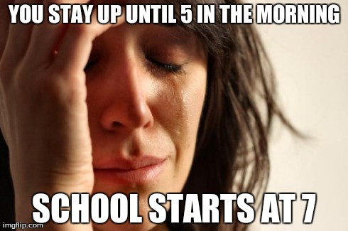 First World Problems | YOU STAY UP UNTIL 5 IN THE MORNING SCHOOL STARTS AT 7 | image tagged in memes,first world problems | made w/ Imgflip meme maker