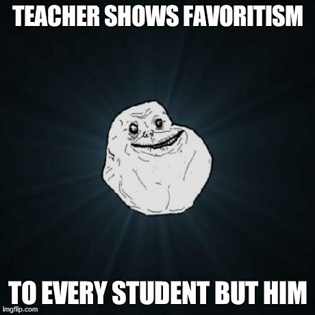 Forever Alone Meme | TEACHER SHOWS FAVORITISM TO EVERY STUDENT BUT HIM | image tagged in memes,forever alone | made w/ Imgflip meme maker