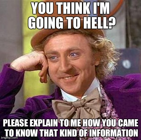 Creepy Condescending Wonka | YOU THINK I'M GOING TO HELL? PLEASE EXPLAIN TO ME HOW YOU CAME TO KNOW THAT KIND OF INFORMATION | image tagged in memes,creepy condescending wonka | made w/ Imgflip meme maker