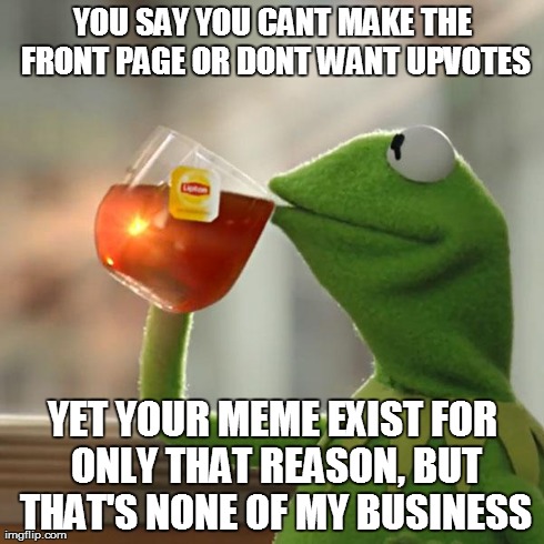 But That's None Of My Business Meme | YOU SAY YOU CANT MAKE THE FRONT PAGE OR DONT WANT UPVOTES YET YOUR MEME EXIST FOR ONLY THAT REASON, BUT THAT'S NONE OF MY BUSINESS | image tagged in memes,but thats none of my business,kermit the frog | made w/ Imgflip meme maker