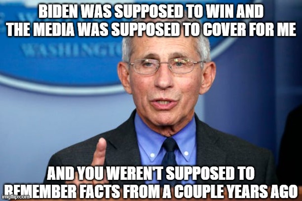 Dr. Fauci | biden was supposed to win and the media was supposed to cover for me; and you weren't supposed to remember facts from a couple years ago | image tagged in dr fauci | made w/ Imgflip meme maker