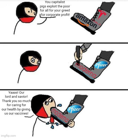 It disgusts me how the left bootlick evil big pharma corporations when they think it's "for the good of public health" | You capitalist pigs exploit the poor for all for your greed
 for corporate profit! Yaaas! Our lord and savior! Thank you so much for caring for our health by giving 
us our vaccines! | image tagged in liberal hypocrisy,stupid liberals,liberal logic,big pharma,corporations,brainwashed | made w/ Imgflip meme maker