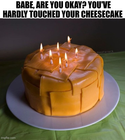 Babe, Are You Okay? You've Hardly Touched Your Cheesecake | Babe, are you okay? You've hardly touched your cheesecake | image tagged in chrisjoines1 | made w/ Imgflip meme maker