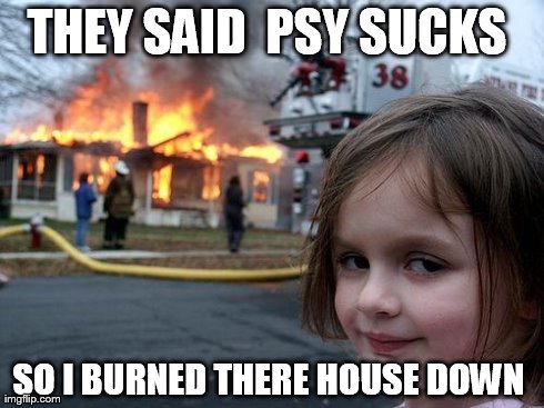 Disaster Girl Meme | THEY SAID  PSY SUCKS  SO I BURNED THERE HOUSE DOWN | image tagged in memes,disaster girl | made w/ Imgflip meme maker