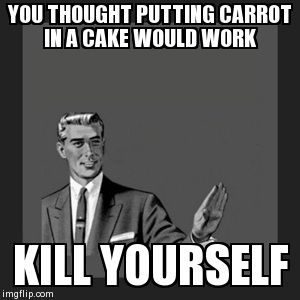 Kill Yourself Guy Meme | YOU THOUGHT PUTTING CARROT IN A CAKE WOULD WORK KILL YOURSELF | image tagged in memes,kill yourself guy | made w/ Imgflip meme maker