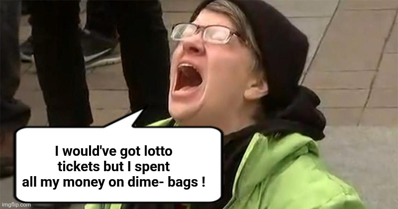 crying liberal | I would've got lotto tickets but I spent all my money on dime- bags ! | image tagged in crying liberal | made w/ Imgflip meme maker