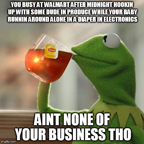 But That's None Of My Business Meme | YOU BUSY AT WALMART AFTER MIDNIGHT HOOKIN UP WITH SOME DUDE IN PRODUCE WHILE YOUR BABY RUNNIN AROUND ALONE IN A DIAPER IN ELECTRONICS AINT N | image tagged in memes,but thats none of my business,kermit the frog | made w/ Imgflip meme maker