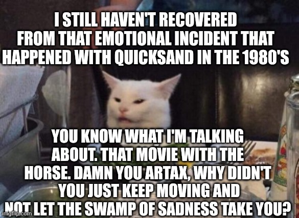Smudge that darn cat | I still haven't recovered from that emotional incident that happened with quicksand in the 1980's; You know what I'm talking about. That movie with the horse. Damn you Artax, why didn't  you just keep moving and not let the swamp of sadness take you? | image tagged in smudge that darn cat | made w/ Imgflip meme maker