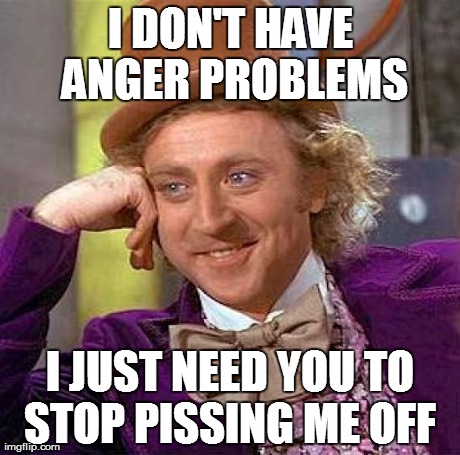 Creepy Condescending Wonka Meme | I DON'T HAVE ANGER PROBLEMS I JUST NEED YOU TO STOP PISSING ME OFF
 | image tagged in memes,creepy condescending wonka | made w/ Imgflip meme maker