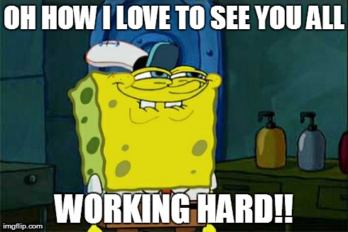 Don't You Squidward Meme | OH HOW I LOVE TO SEE YOU ALL WORKING HARD!! | image tagged in memes,dont you squidward | made w/ Imgflip meme maker