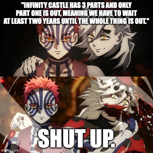 I was so mad when I found out | "Infinity castle has 3 parts and only part one is out, meaning we have to wait at least two years until the whole thing is out."; shut up. | image tagged in akaza/douma,infinity castle,angy | made w/ Imgflip meme maker