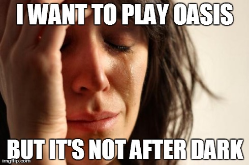 First World Problems Meme | I WANT TO PLAY OASIS BUT IT'S NOT AFTER DARK | image tagged in memes,first world problems | made w/ Imgflip meme maker