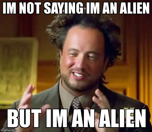 Ancient Aliens Meme | IM NOT SAYING IM AN ALIEN  BUT IM AN ALIEN | image tagged in memes,ancient aliens | made w/ Imgflip meme maker