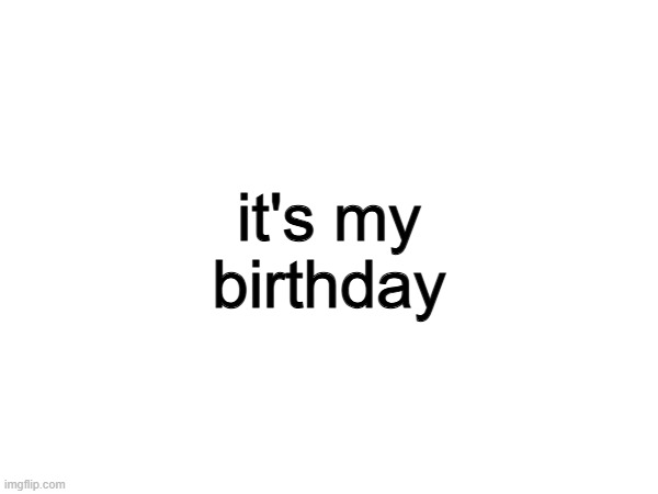 nobody cares but im posting this anyway | it's my birthday | made w/ Imgflip meme maker