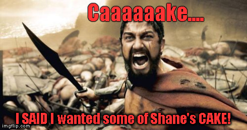 Sparta Leonidas Meme | Caaaaaake.... I SAID I wanted some of Shane's CAKE! | image tagged in memes,sparta leonidas | made w/ Imgflip meme maker