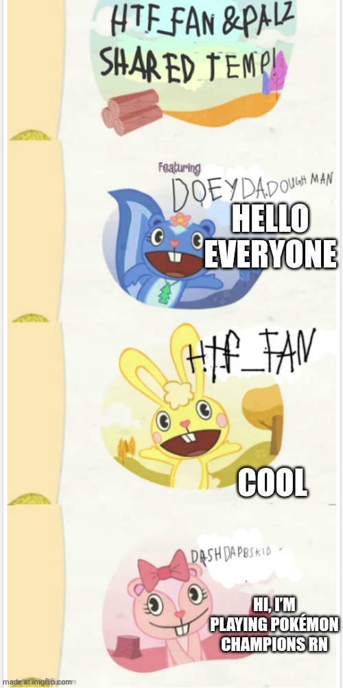 Htf_fan6543 and palz shared temp | Hello everyone; Cool; Hi, I’m playing Pokémon Champions rn | image tagged in htf_fan6543 and palz shared temp,remix | made w/ Imgflip meme maker