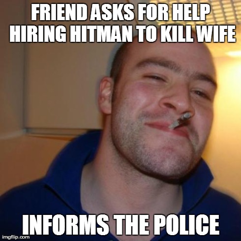 Good Guy Greg | FRIEND ASKS FOR HELP HIRING HITMAN TO KILL WIFE INFORMS THE POLICE | image tagged in memes,good guy greg,AdviceAnimals | made w/ Imgflip meme maker