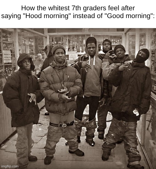 ts not tuff | How the whitest 7th graders feel after saying "Hood morning" instead of "Good morning": | image tagged in all my homies hate,funny,memes,school | made w/ Imgflip meme maker