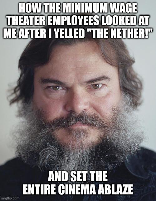 The nether | How the minimum wage theater employees looked at me after I yelled "The Nether!"; And set the entire Cinema ablaze | image tagged in how the movie theater employee looks at me when i | made w/ Imgflip meme maker