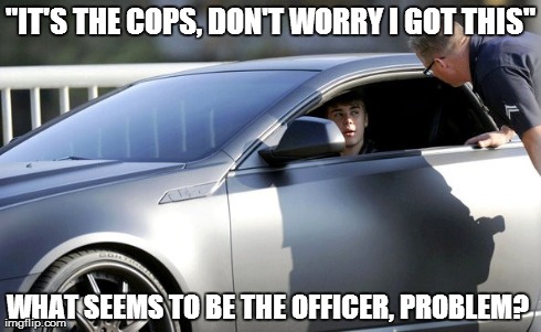 That's how you do it | "IT'S THE COPS, DON'T WORRY I GOT THIS" WHAT SEEMS TO BE THE OFFICER, PROBLEM? | image tagged in justin bieber | made w/ Imgflip meme maker