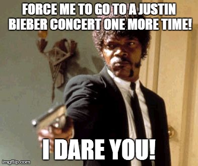 Say That Again I Dare You Meme | FORCE ME TO GO TO A JUSTIN BIEBER CONCERT ONE MORE TIME! I DARE YOU! | image tagged in memes,say that again i dare you | made w/ Imgflip meme maker