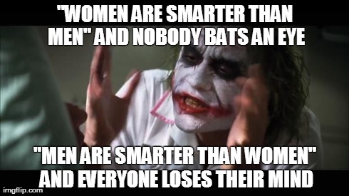 And everybody loses their minds | "WOMEN ARE SMARTER THAN MEN" AND NOBODY BATS AN EYE "MEN ARE SMARTER THAN WOMEN" AND EVERYONE LOSES THEIR MIND | image tagged in memes,and everybody loses their minds | made w/ Imgflip meme maker
