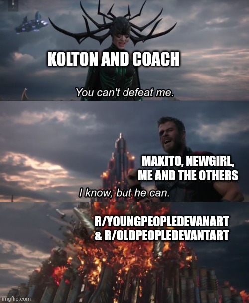 Newgirl, I Think We Know What To Do! (You have a Reddit Account, You Know Why) | Kolton And Coach; Makito, Newgirl, Me And The Others; R/Youngpeopledevanart & R/Oldpeopledevantart | image tagged in you can't defeat me | made w/ Imgflip meme maker