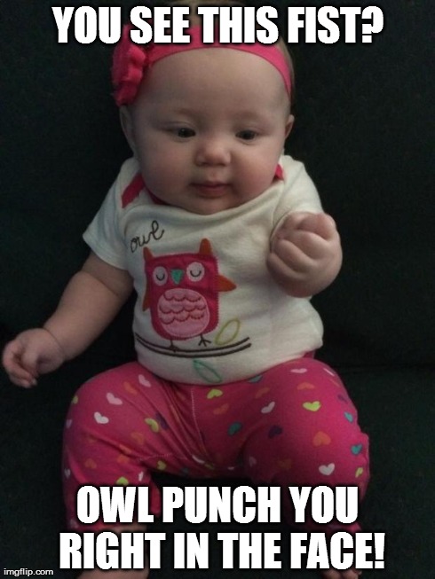 YOU SEE THIS FIST? OWL PUNCH YOU RIGHT IN THE FACE! | image tagged in babygirla | made w/ Imgflip meme maker