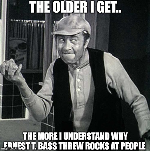 The Older I Get | The older I get.. The more I understand why Ernest T. Bass threw rocks at people | image tagged in chrisjoines1 | made w/ Imgflip meme maker