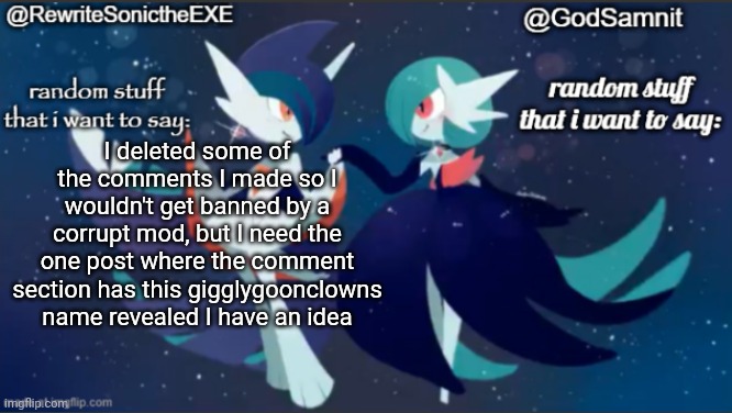 sam and rewrite shared annoucement temp | I deleted some of the comments I made so I wouldn't get banned by a corrupt mod, but I need the one post where the comment section has this gigglygoonclowns name revealed I have an idea | image tagged in sam and rewrite shared annoucement temp | made w/ Imgflip meme maker