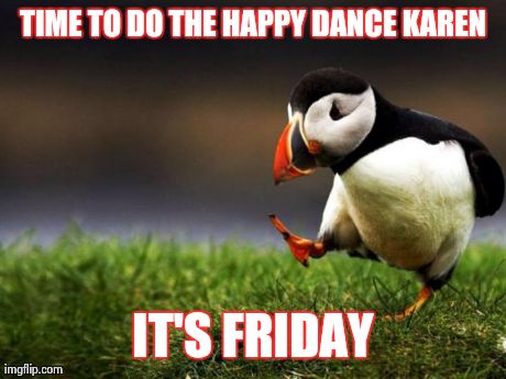 Unpopular Opinion Puffin Meme | TIME TO DO THE HAPPY DANCE KAREN IT'S FRIDAY | image tagged in memes,unpopular opinion puffin | made w/ Imgflip meme maker