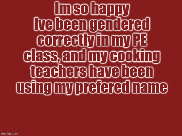 Trans boi | Im so happy
Ive been gendered correctly in my PE class, and my cooking teachers have been using my prefered name | made w/ Imgflip meme maker