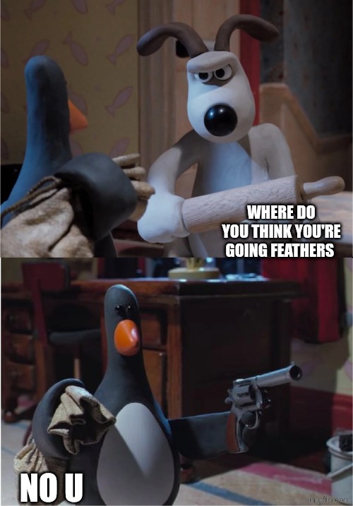 Classic no u | Where do you think you're going feathers; NO u | image tagged in gromit vs feathers | made w/ Imgflip meme maker