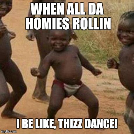 Third World Success Kid | WHEN ALL DA HOMIES ROLLIN I BE LIKE, THIZZ DANCE! | image tagged in memes,third world success kid | made w/ Imgflip meme maker