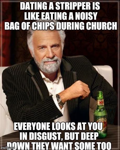 The Most Interesting Man In The World | DATING A STRIPPER IS LIKE EATING A NOISY BAG OF CHIPS DURING CHURCH EVERYONE LOOKS AT YOU IN DISGUST, BUT DEEP DOWN THEY WANT SOME TOO | image tagged in memes,the most interesting man in the world | made w/ Imgflip meme maker