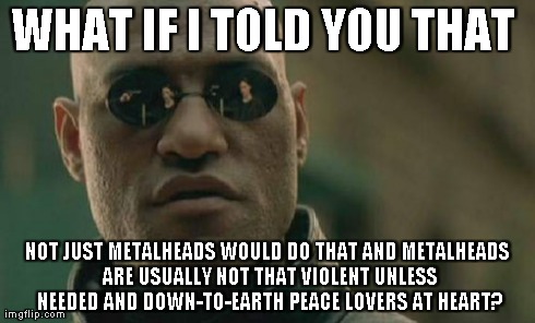 Matrix Morpheus Meme | WHAT IF I TOLD YOU THAT  NOT JUST METALHEADS WOULD DO THAT AND METALHEADS ARE USUALLY NOT THAT VIOLENT UNLESS NEEDED AND DOWN-TO-EARTH PEACE | image tagged in memes,matrix morpheus | made w/ Imgflip meme maker