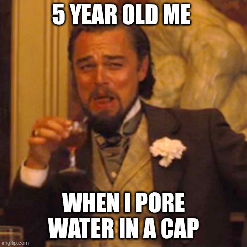 water | 5 year old me; when i pore water in a cap | image tagged in memes,laughing leo | made w/ Imgflip meme maker