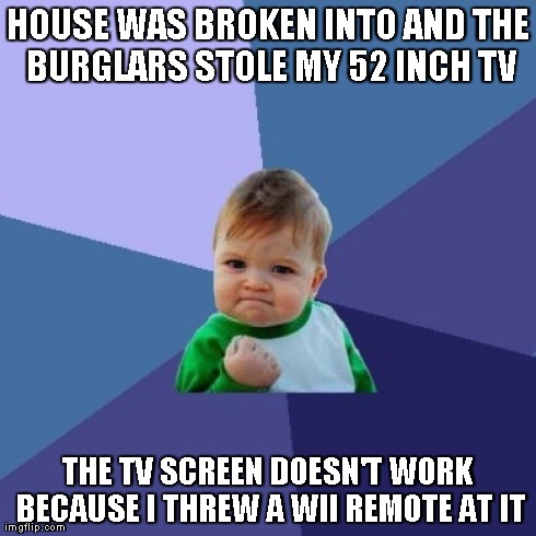 Success Kid Meme | HOUSE WAS BROKEN INTO AND THE BURGLARS STOLE MY 52 INCH TV THE TV SCREEN DOESN'T WORK BECAUSE I THREW A WII REMOTE AT IT | image tagged in memes,success kid | made w/ Imgflip meme maker