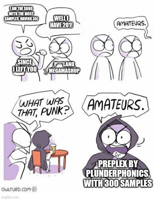 Gee, I wonder what song has 500 samples! | I am the song with the most samples, having 35! Well I have 201! Since I left you; P****land megamashup; Preplex by Plunderphonics, with 300 samples | image tagged in amateurs,music | made w/ Imgflip meme maker
